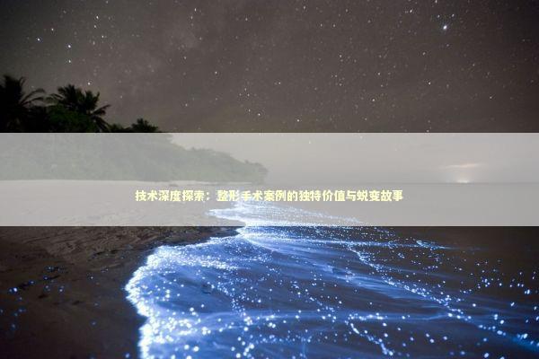 技术深度探索：整形手术案例的独特价值与蜕变故事