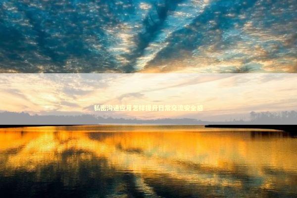 私密沟通应用怎样提升日常交流安全感