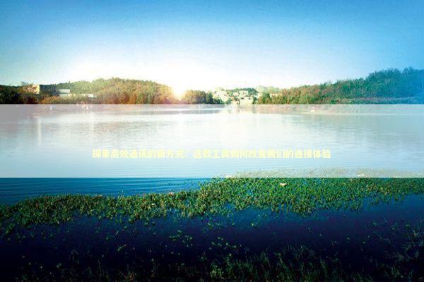 探索高效通讯的新方式：这款工具如何改变我们的连接体验 IT技术